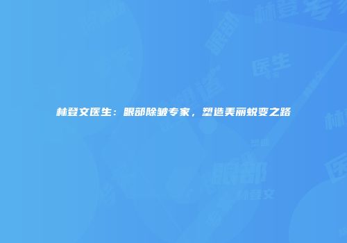 林登文医生：眼部除皱专家，塑造美丽蜕变之路