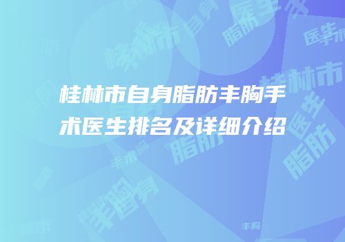 桂林市自身脂肪丰胸手术医生排名及详细介绍