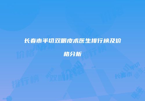 长春市半切双眼皮术医生排行榜及价格分析