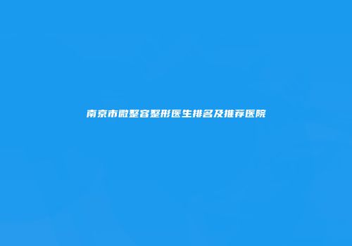 南京市微整容整形医生排名及推荐医院