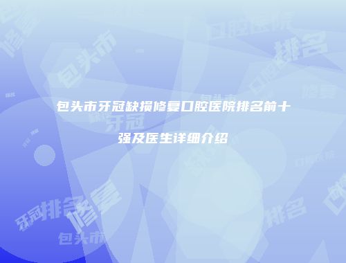 包头市牙冠缺损修复口腔医院排名前十强及医生详细介绍