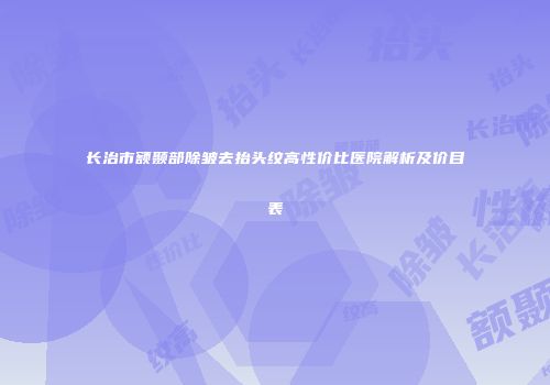 长治市额颞部除皱去抬头纹高性价比医院解析及价目表
