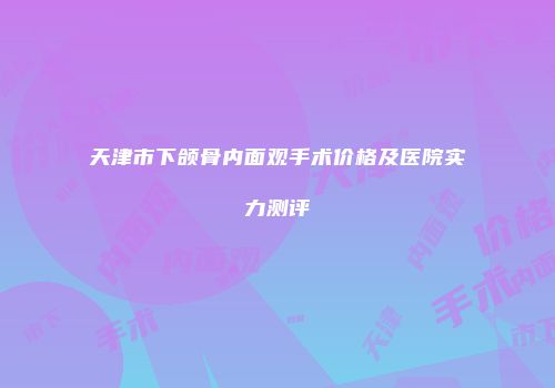 天津市下颌骨内面观手术价格及医院实力测评
