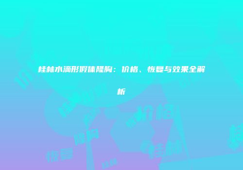 桂林水滴形假体隆胸：价格、恢复与效果全解析