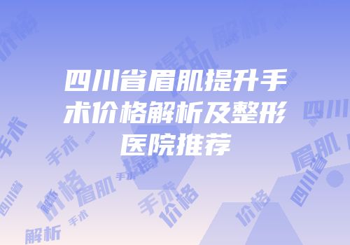 四川省眉肌提升手术价格解析及整形医院推荐