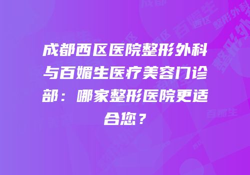 成都西区医院整形外科与百媚生医疗美容门诊部：哪家整形医院更适合您？