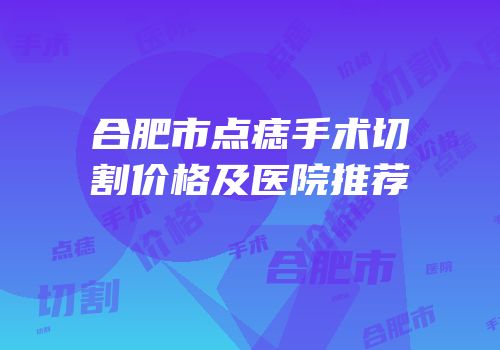 合肥市点痣手术切割价格及医院推荐
