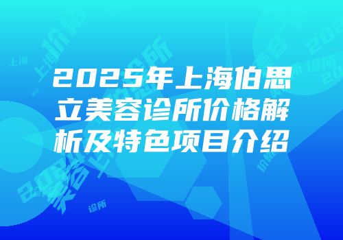 2025年上海伯思立美容诊所价格解析及特色项目介绍