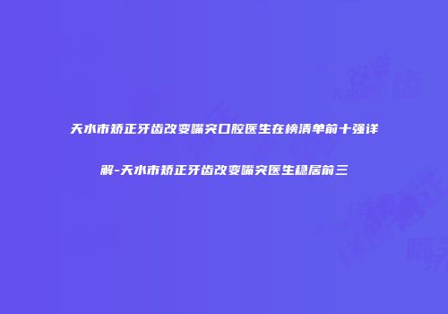 天水市矫正牙齿改变嘴突口腔医生在榜清单前十强详解-天水市矫正牙齿改变嘴突医生稳居前三