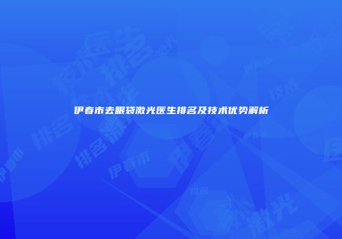 伊春市去眼袋激光医生排名及技术优势解析