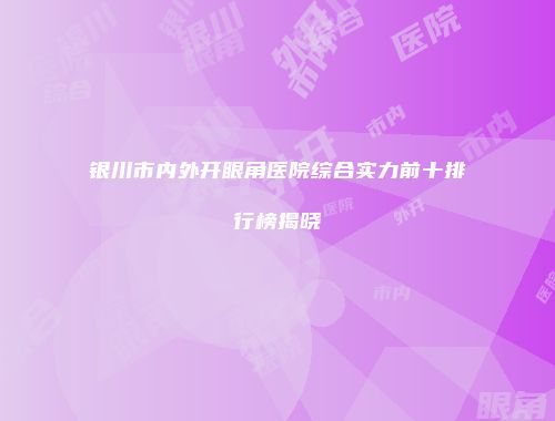 银川市内外开眼角医院综合实力前十排行榜揭晓