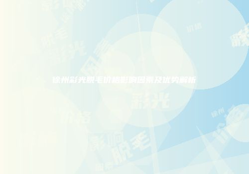徐州彩光脱毛价格影响因素及优势解析