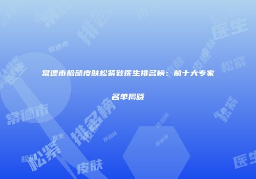 常德市脸部皮肤松紧致医生排名榜：前十大专家名单揭晓