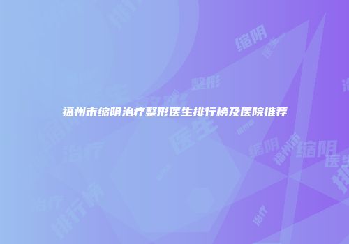 福州市缩阴治疗整形医生排行榜及医院推荐