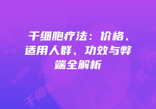 干细胞疗法：价格、适用人群、功效与弊端全解析