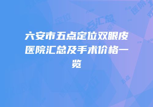 六安市五点定位双眼皮医院汇总及手术价格一览