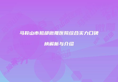 马鞍山市脸部微雕医院综合实力口碑榜解析与介绍
