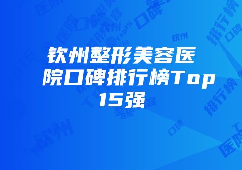 钦州整形美容医院口碑排行榜Top15强