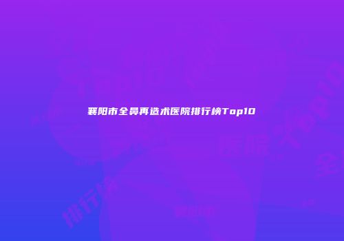 襄阳市全鼻再造术医院排行榜Top10