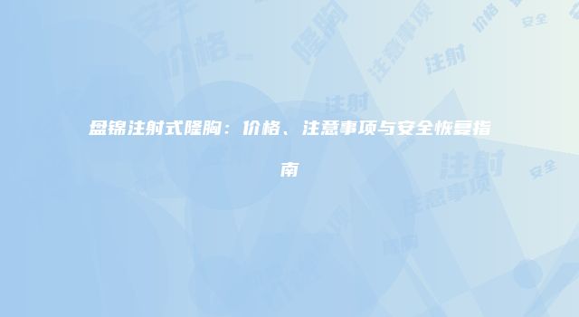盘锦注射式隆胸：价格、注意事项与安全恢复指南