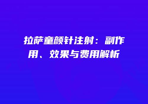 拉萨童颜针注射：副作用、效果与费用解析