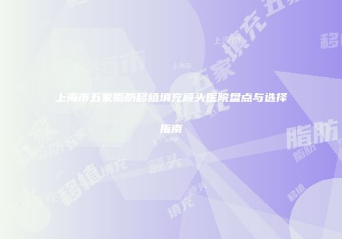 上海市五家脂肪移植填充额头医院盘点与选择指南