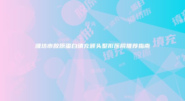 潍坊市胶原蛋白填充额头整形医院推荐指南