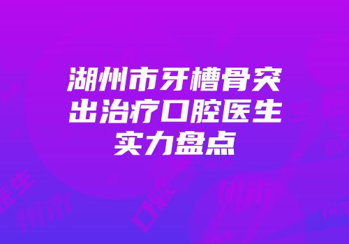 湖州市牙槽骨突出治疗口腔医生实力盘点