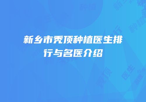 新乡市秃顶种植医生排行与名医介绍