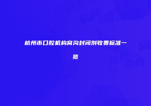 杭州市口腔机构窝沟封闭剂收费标准一览
