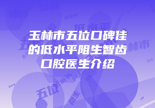 玉林市五位口碑佳的低水平阻生智齿口腔医生介绍