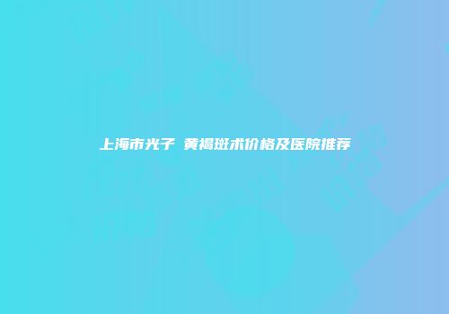 上海市光子袪黄褐斑术价格及医院推荐