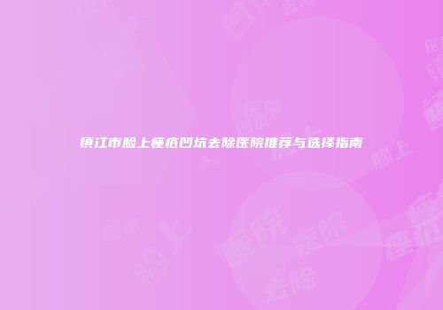 镇江市脸上痤疮凹坑去除医院推荐与选择指南