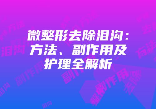 微整形去除泪沟：方法、副作用及护理全解析