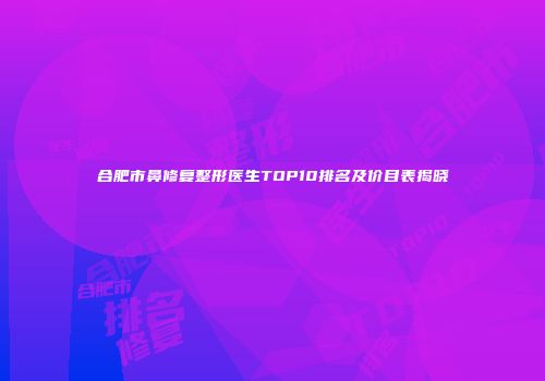 合肥市鼻修复整形医生TOP10排名及价目表揭晓