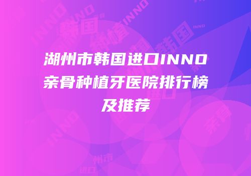湖州市韩国进口INNO亲骨种植牙医院排行榜及推荐