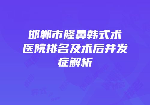 邯郸市隆鼻韩式术医院排名及术后并发症解析