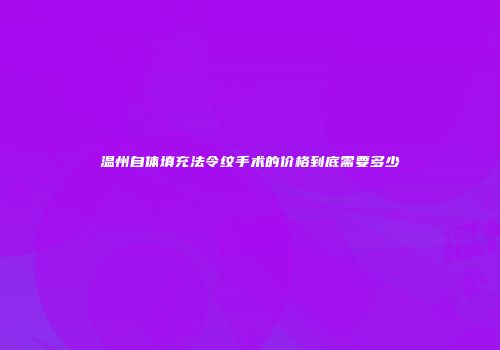 温州自体填充法令纹手术的价格到底需要多少