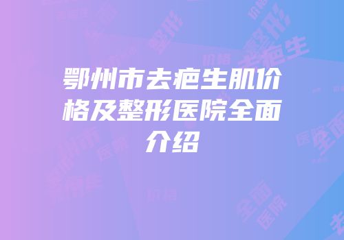 鄂州市去疤生肌价格及整形医院全面介绍