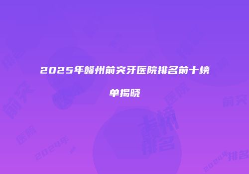 2025年赣州前突牙医院排名前十榜单揭晓