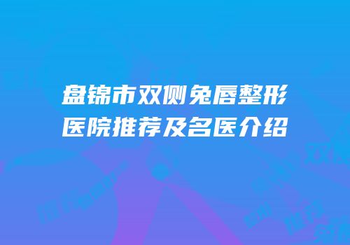 盘锦市双侧兔唇整形医院推荐及名医介绍