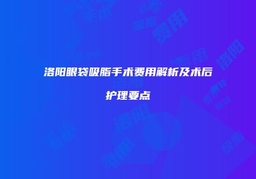 洛阳眼袋吸脂手术费用解析及术后护理要点