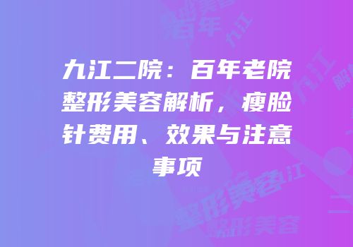 九江二院：百年老院整形美容解析，瘦脸针费用、效果与注意事项