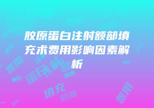 胶原蛋白注射额部填充术费用影响因素解析