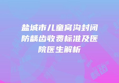 盐城市儿童窝沟封闭防龋齿收费标准及医院医生解析