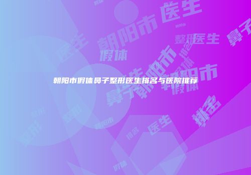 朝阳市假体鼻子整形医生排名与医院推荐