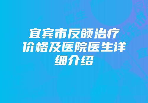 宜宾市反颌治疗价格及医院医生详细介绍