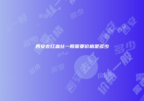 西安去红血丝一般需要价格是多少