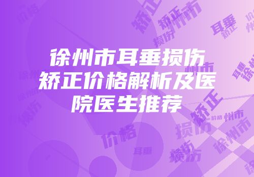 徐州市耳垂损伤矫正价格解析及医院医生推荐