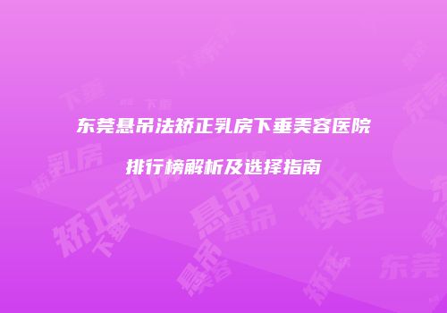 东莞悬吊法矫正乳房下垂美容医院排行榜解析及选择指南